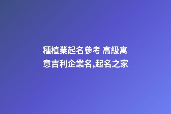 種植業起名參考 高級寓意吉利企業名,起名之家-第1張-公司起名-玄機派